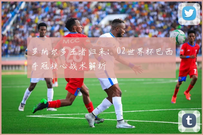 罗纳尔多王者归来：02世界杯巴西夺冠核心战术解析