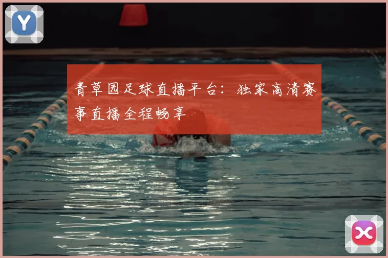 青草园足球直播平台：独家高清赛事直播全程畅享
