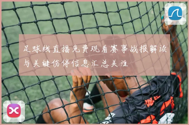 足球线直播免费观看赛事战报解读与关键伤停信息汇总关注