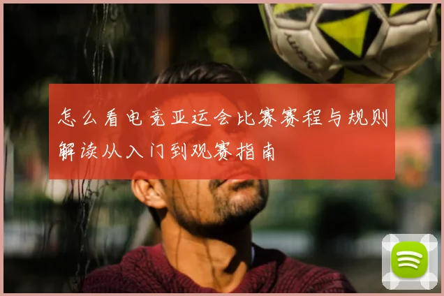怎么看电竞亚运会比赛赛程与规则解读从入门到观赛指南