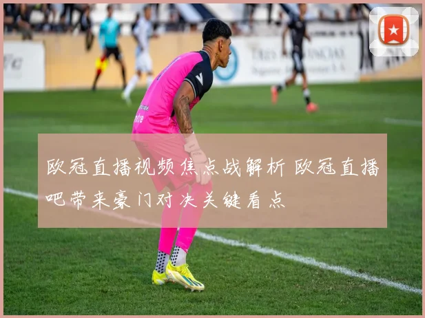 欧冠直播视频焦点战解析 欧冠直播吧带来豪门对决关键看点