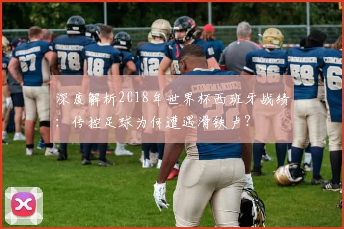 深度解析2018年世界杯西班牙战绩：传控足球为何遭遇滑铁卢？