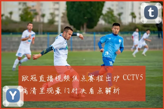 欧冠直播视频焦点赛程出炉 CCTV5高清呈现豪门对决看点解析