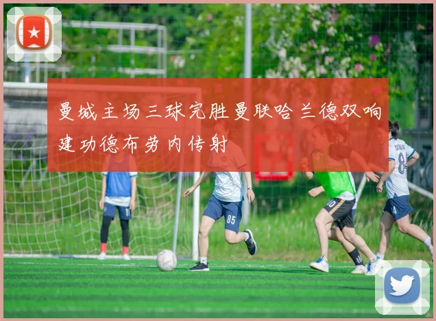 曼城主场三球完胜曼联哈兰德双响建功德布劳内传射