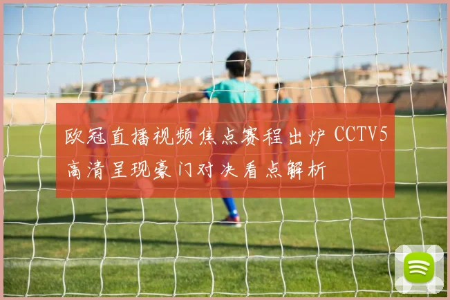 欧冠直播视频焦点赛程出炉 CCTV5高清呈现豪门对决看点解析