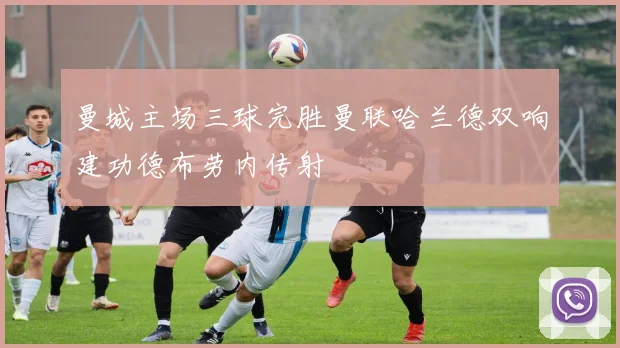 曼城主场三球完胜曼联哈兰德双响建功德布劳内传射