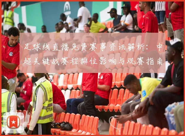 足球线直播免费赛事资讯解析：中超关键战赛程排位影响与观赛指南