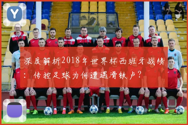 深度解析2018年世界杯西班牙战绩：传控足球为何遭遇滑铁卢？
